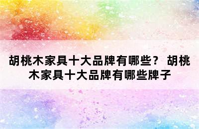 胡桃木家具十大品牌有哪些？ 胡桃木家具十大品牌有哪些牌子